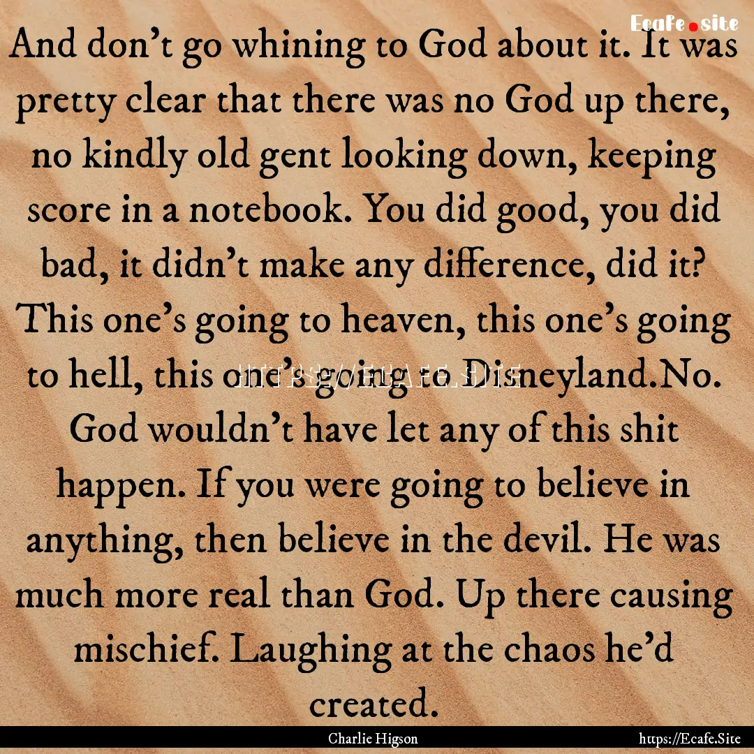 And don't go whining to God about it. It.... : Quote by Charlie Higson