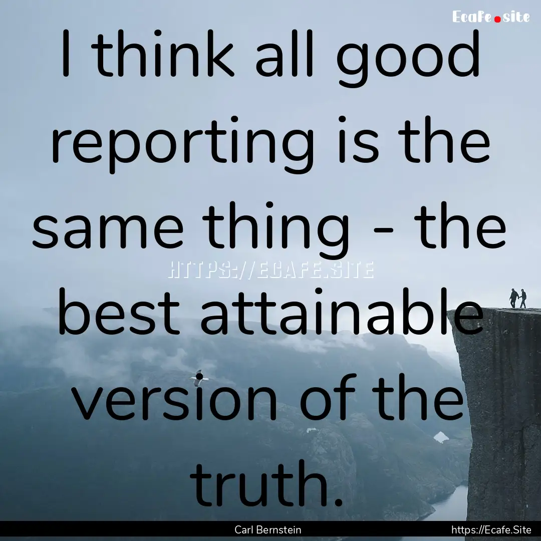 I think all good reporting is the same thing.... : Quote by Carl Bernstein