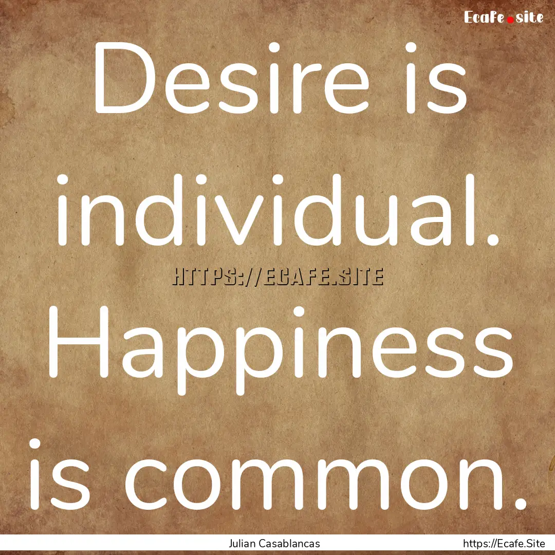 Desire is individual. Happiness is common..... : Quote by Julian Casablancas