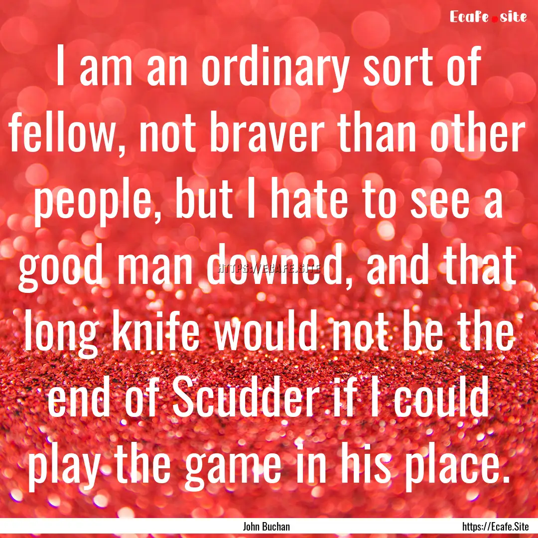 I am an ordinary sort of fellow, not braver.... : Quote by John Buchan