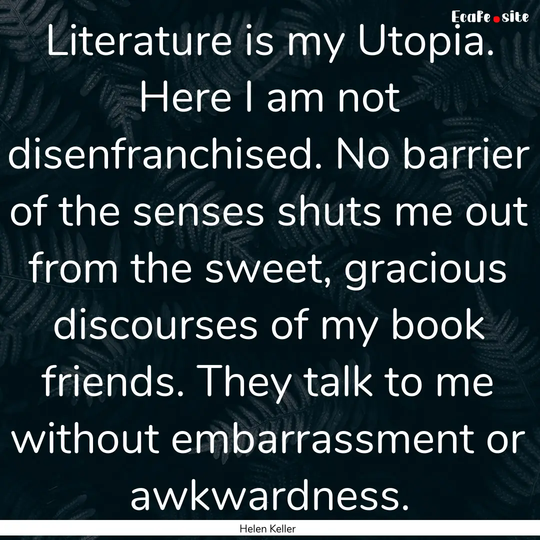 Literature is my Utopia. Here I am not disenfranchised..... : Quote by Helen Keller