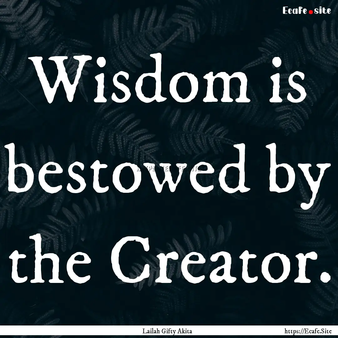 Wisdom is bestowed by the Creator. : Quote by Lailah Gifty Akita