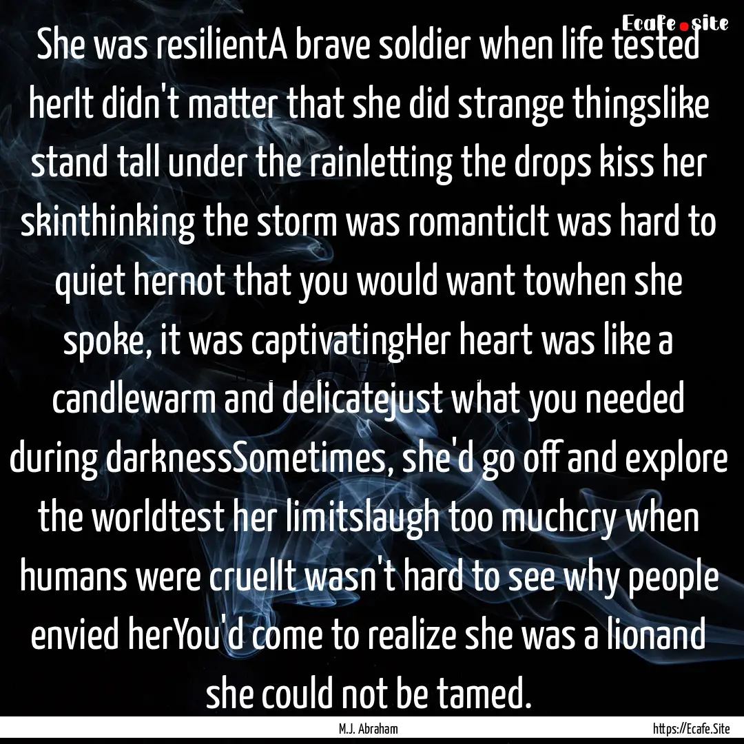 She was resilientA brave soldier when life.... : Quote by M.J. Abraham