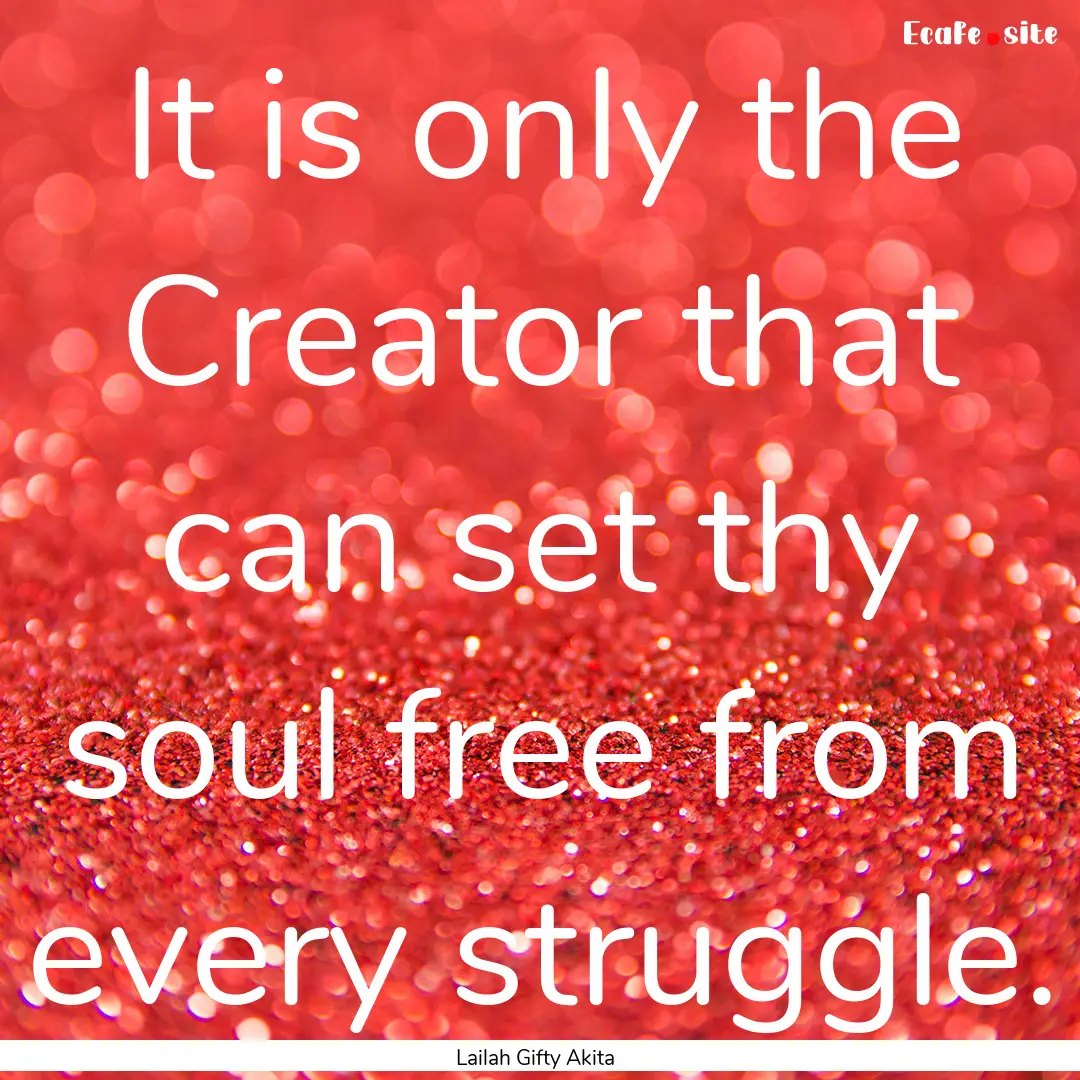 It is only the Creator that can set thy soul.... : Quote by Lailah Gifty Akita