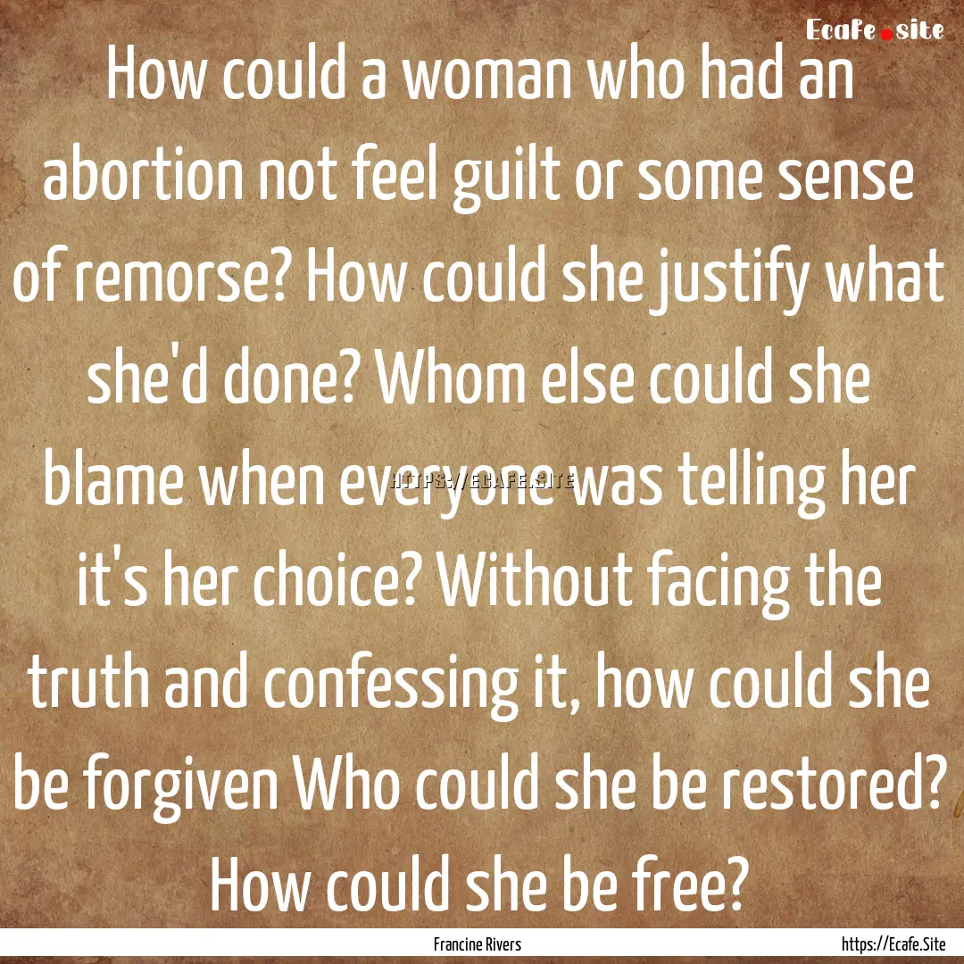 How could a woman who had an abortion not.... : Quote by Francine Rivers