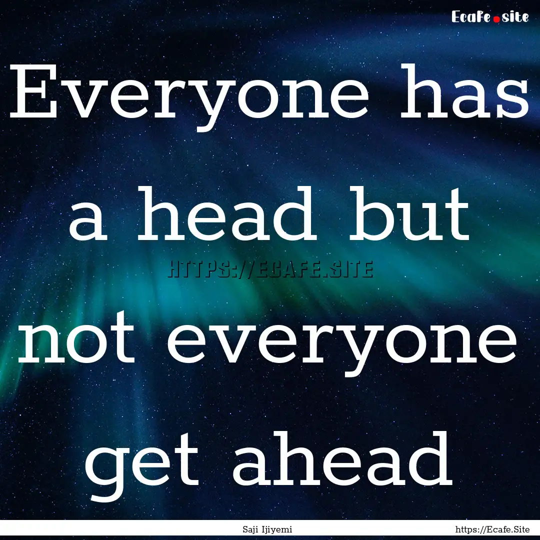 Everyone has a head but not everyone get.... : Quote by Saji Ijiyemi