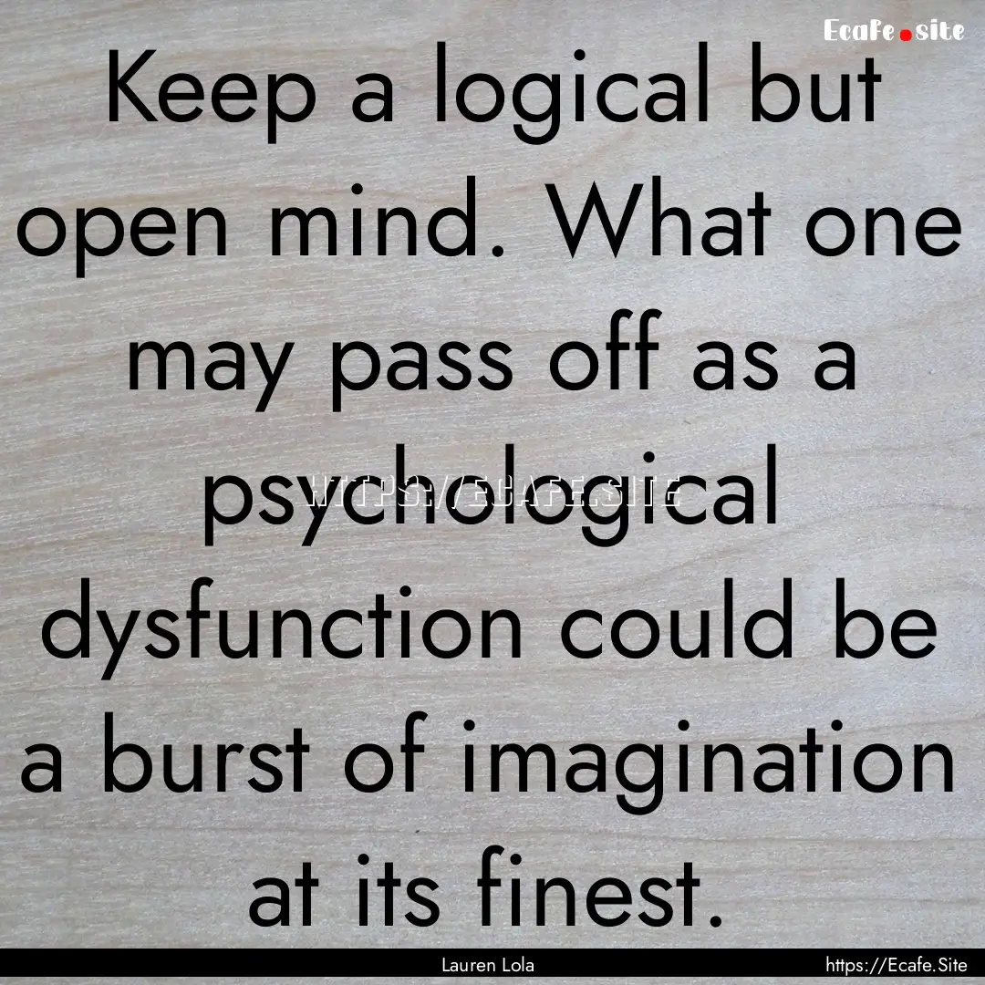 Keep a logical but open mind. What one may.... : Quote by Lauren Lola