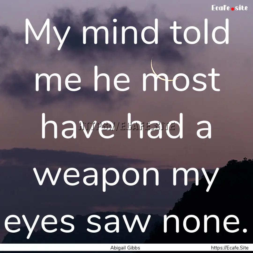 My mind told me he most have had a weapon.... : Quote by Abigail Gibbs