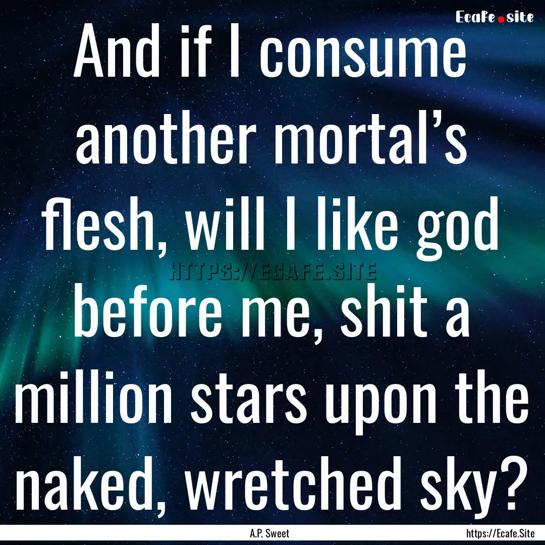 And if I consume another mortal’s flesh,.... : Quote by A.P. Sweet