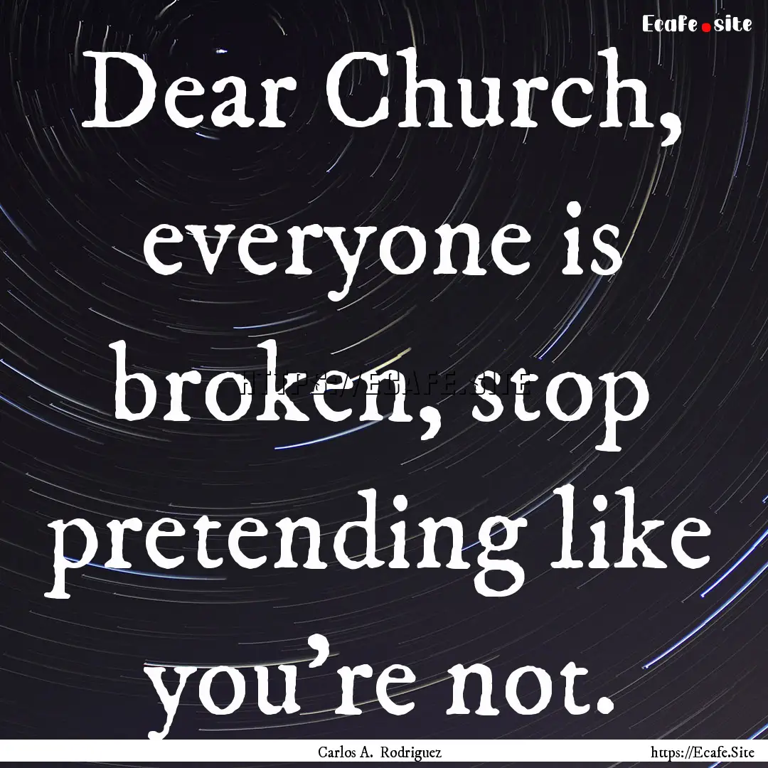 Dear Church, everyone is broken, stop pretending.... : Quote by Carlos A. Rodriguez