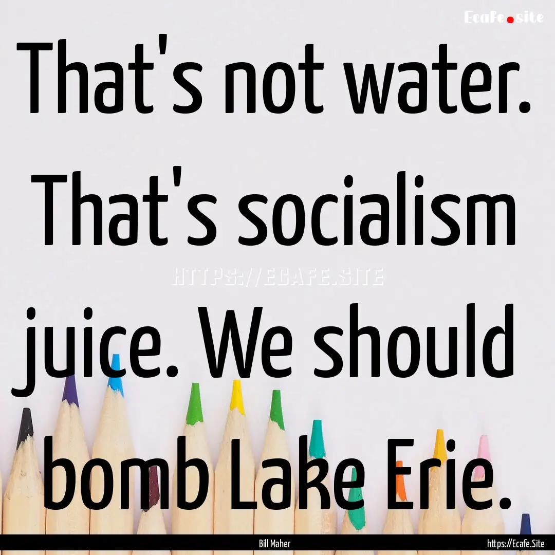 That's not water. That's socialism juice..... : Quote by Bill Maher