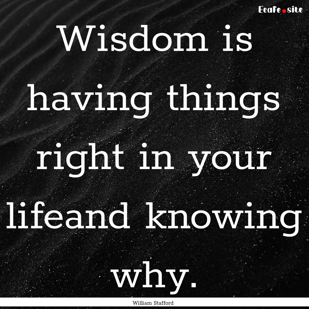 Wisdom is having things right in your lifeand.... : Quote by William Stafford