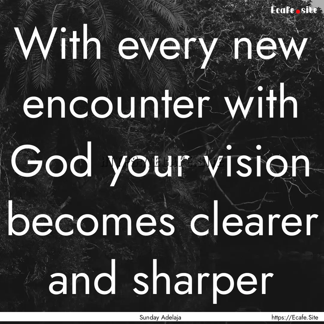 With every new encounter with God your vision.... : Quote by Sunday Adelaja