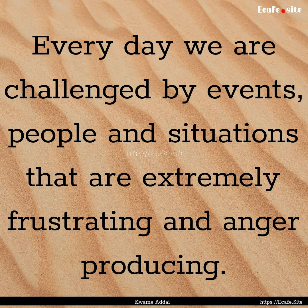 Every day we are challenged by events, people.... : Quote by Kwame Addai