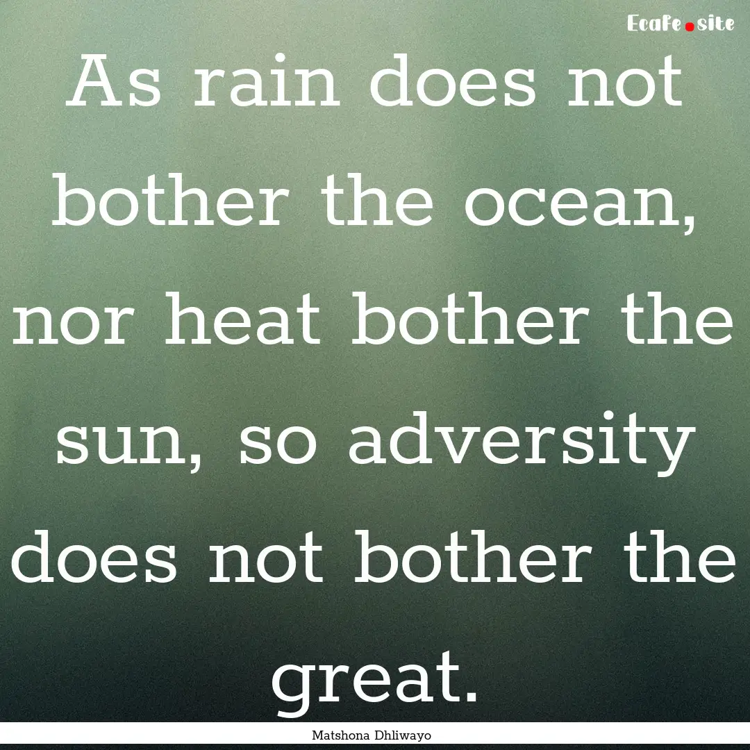 As rain does not bother the ocean, nor heat.... : Quote by Matshona Dhliwayo