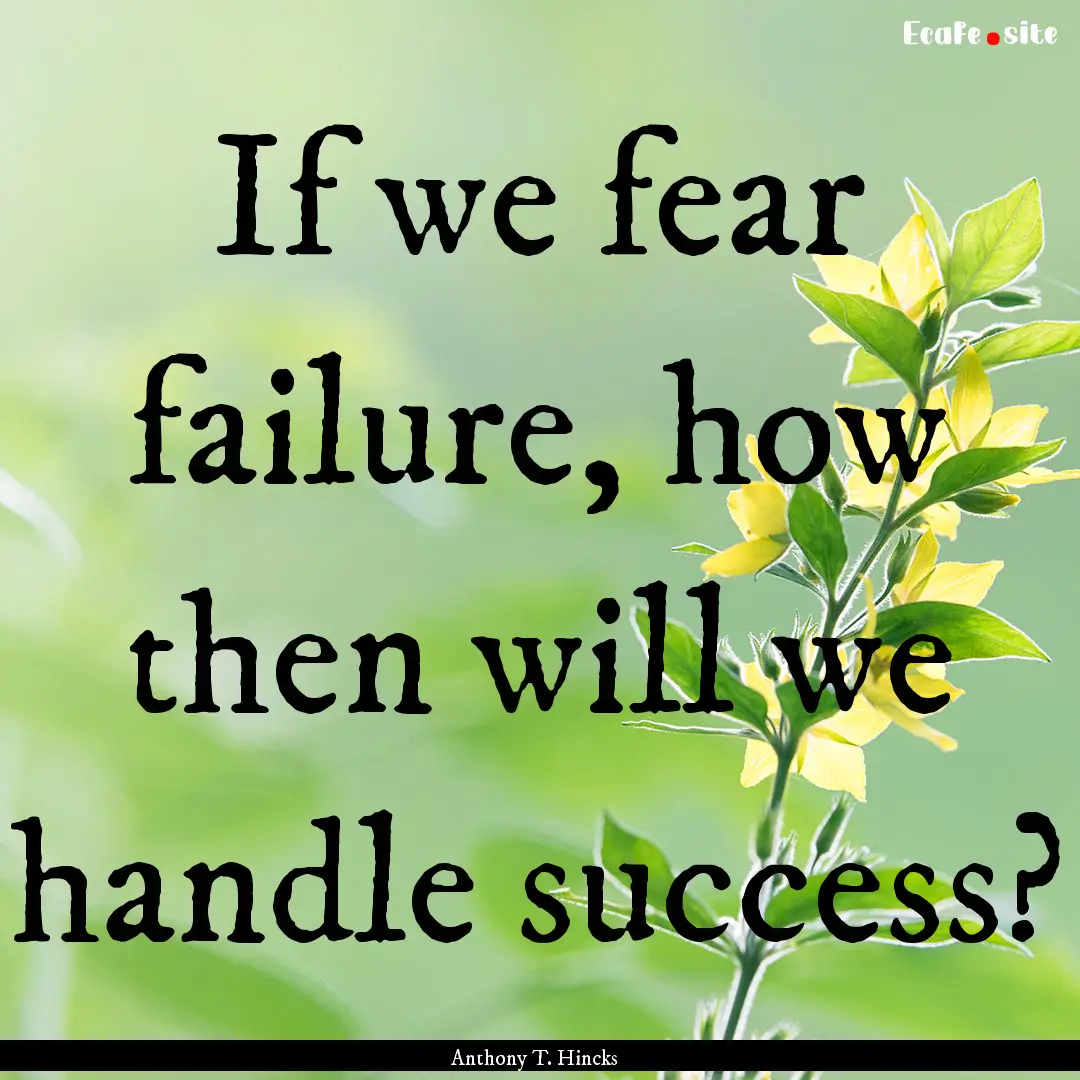 If we fear failure, how then will we handle.... : Quote by Anthony T. Hincks