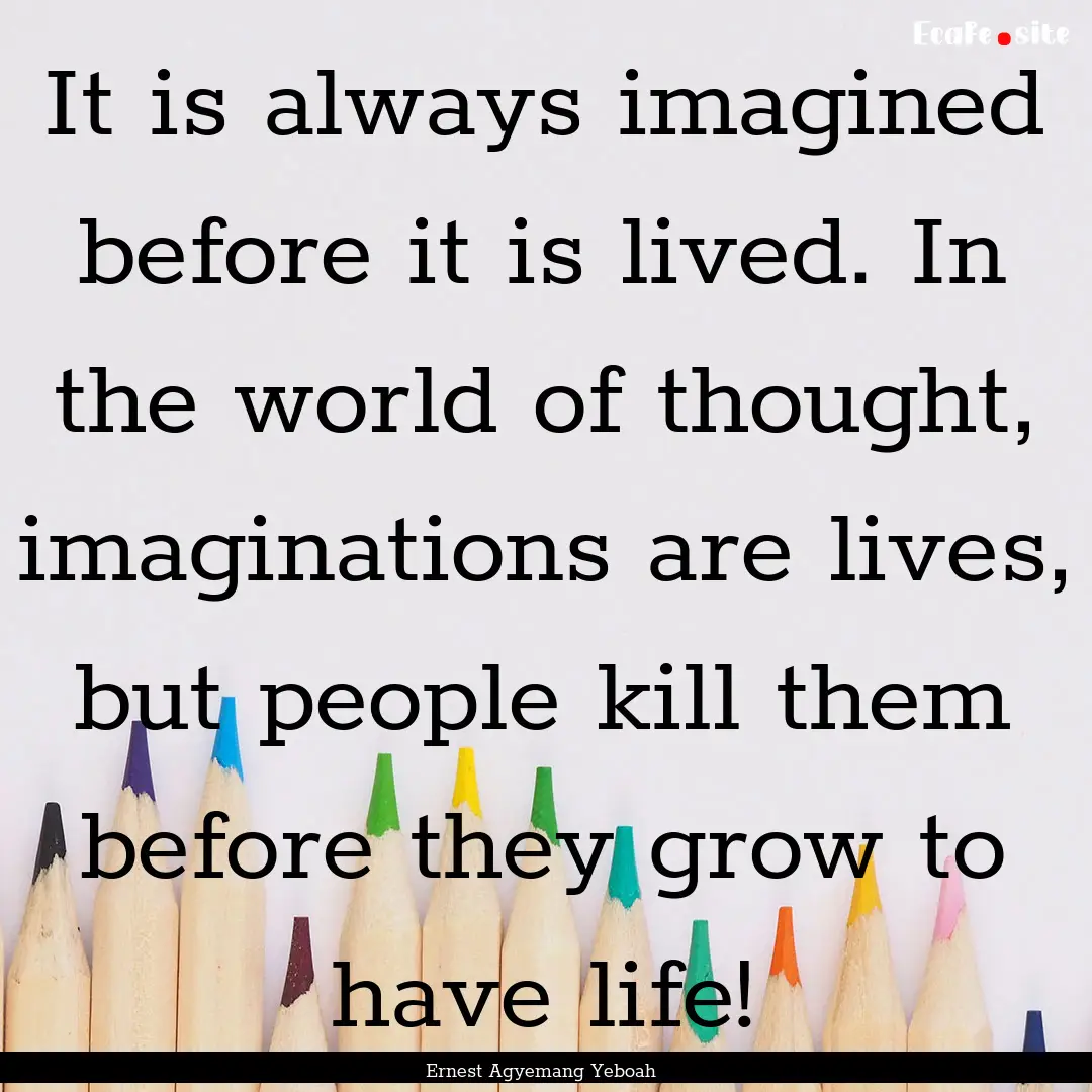 It is always imagined before it is lived..... : Quote by Ernest Agyemang Yeboah