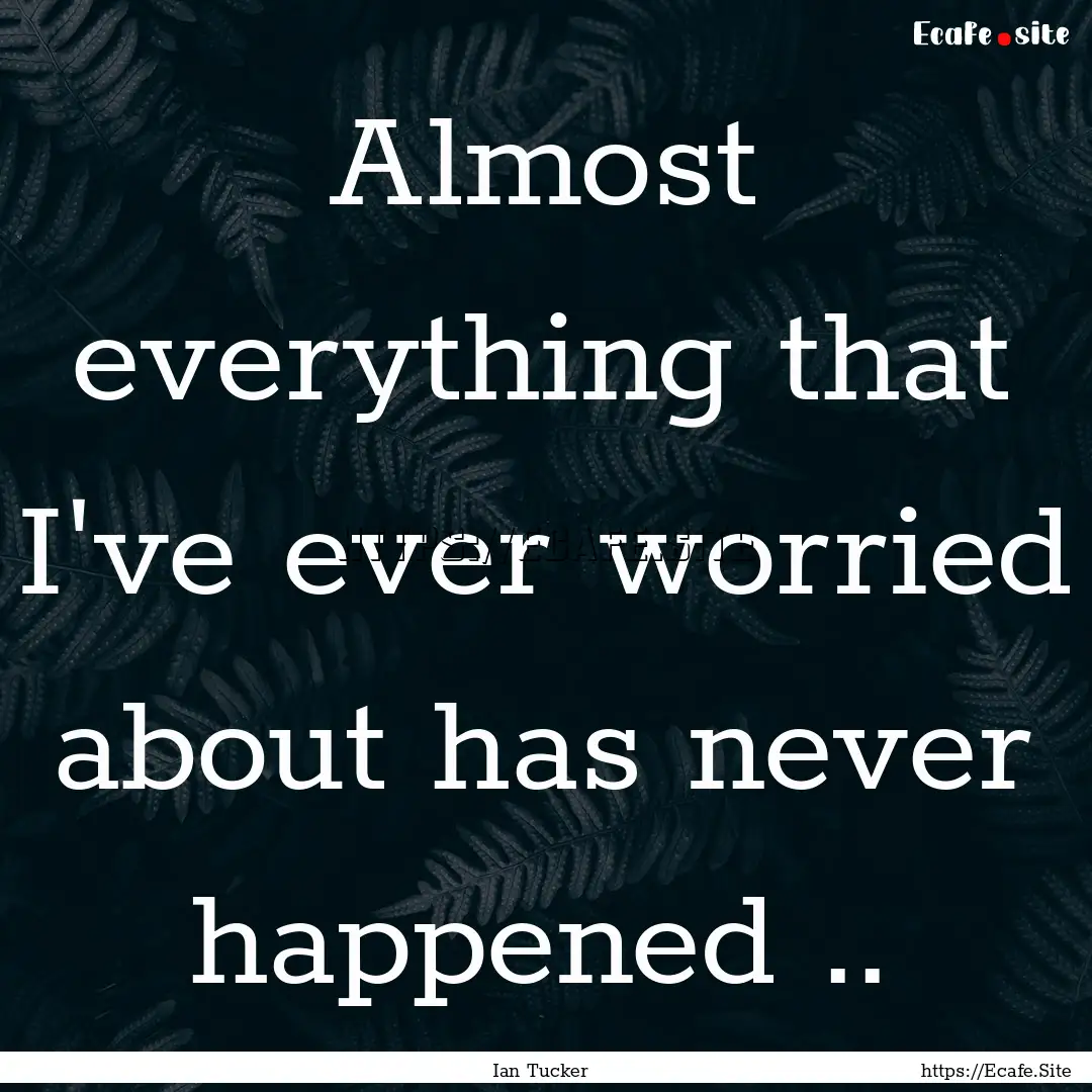 Almost everything that I've ever worried.... : Quote by Ian Tucker