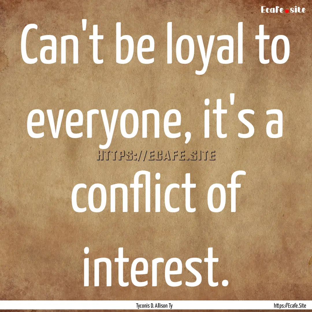 Can't be loyal to everyone, it's a conflict.... : Quote by Tyconis D. Allison Ty