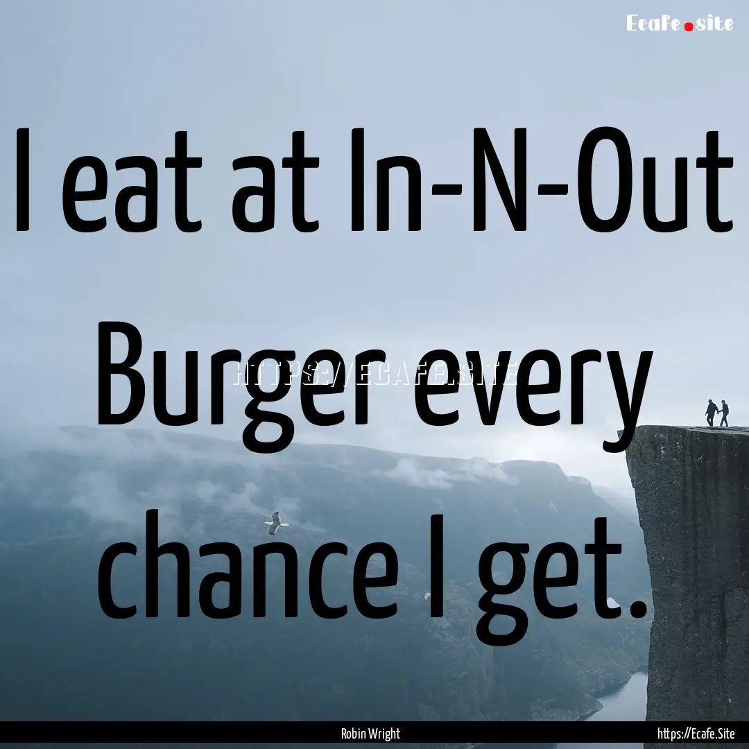 I eat at In-N-Out Burger every chance I get..... : Quote by Robin Wright