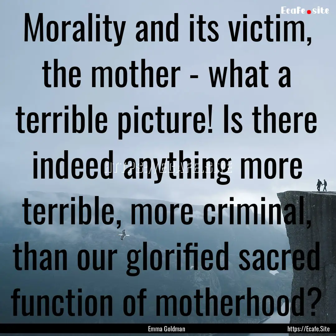 Morality and its victim, the mother - what.... : Quote by Emma Goldman