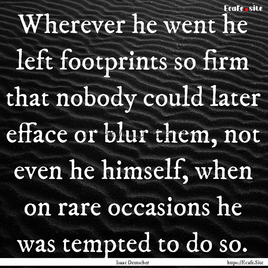 Wherever he went he left footprints so firm.... : Quote by Isaac Deutscher