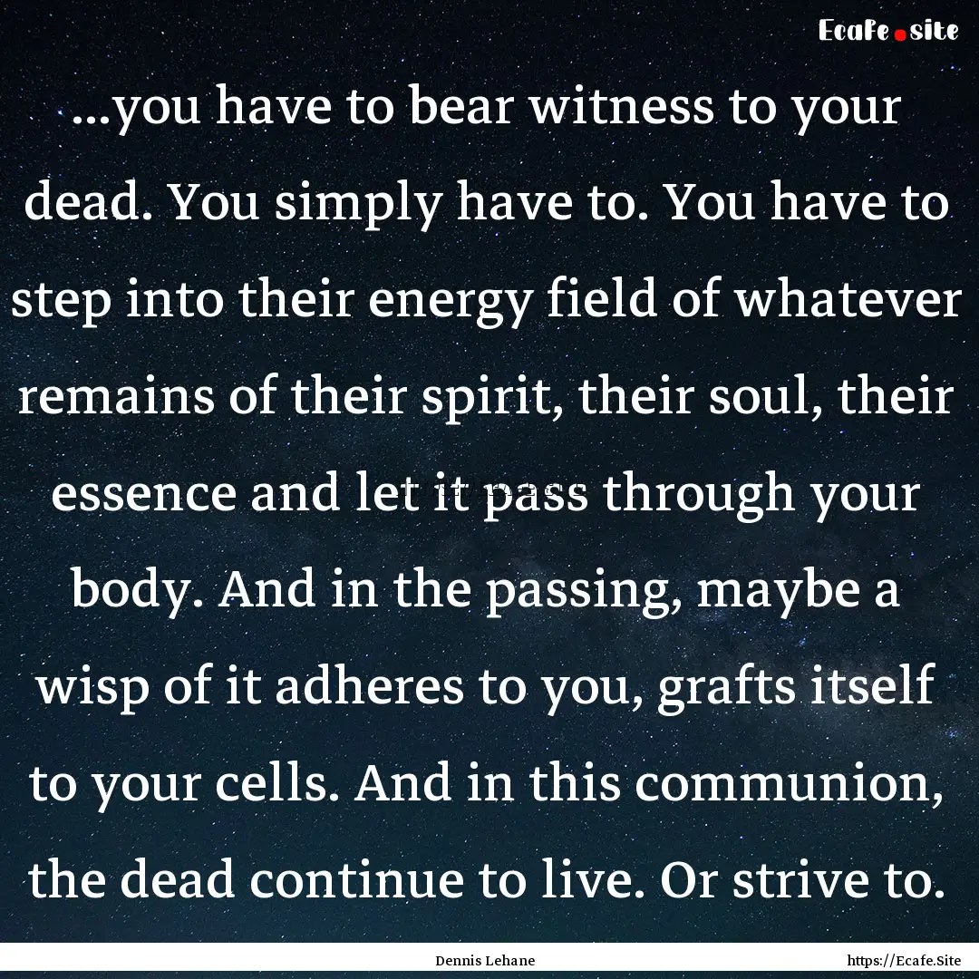 ...you have to bear witness to your dead..... : Quote by Dennis Lehane