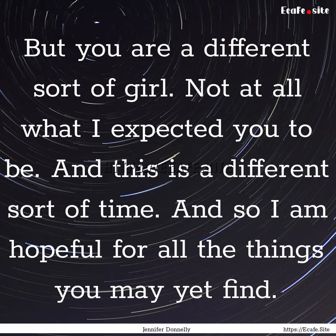 But you are a different sort of girl. Not.... : Quote by Jennifer Donnelly