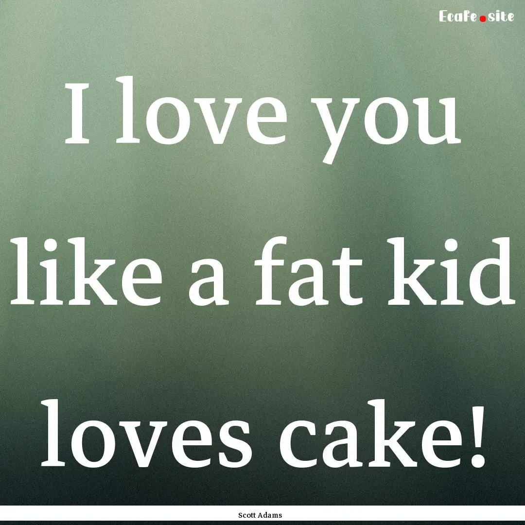 I love you like a fat kid loves cake! : Quote by Scott Adams