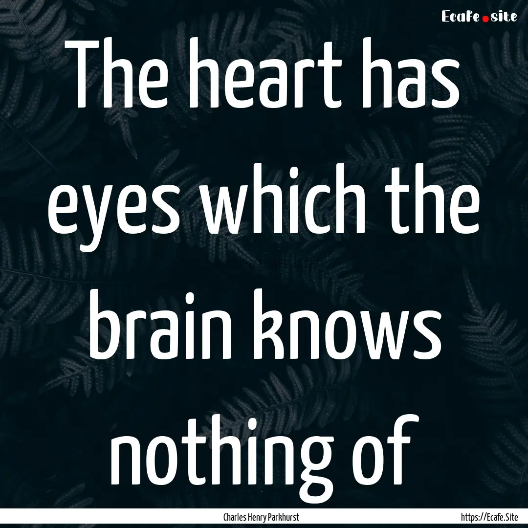 The heart has eyes which the brain knows.... : Quote by Charles Henry Parkhurst