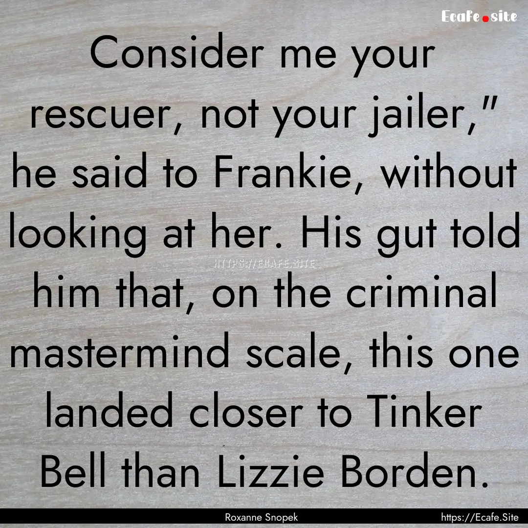 Consider me your rescuer, not your jailer,