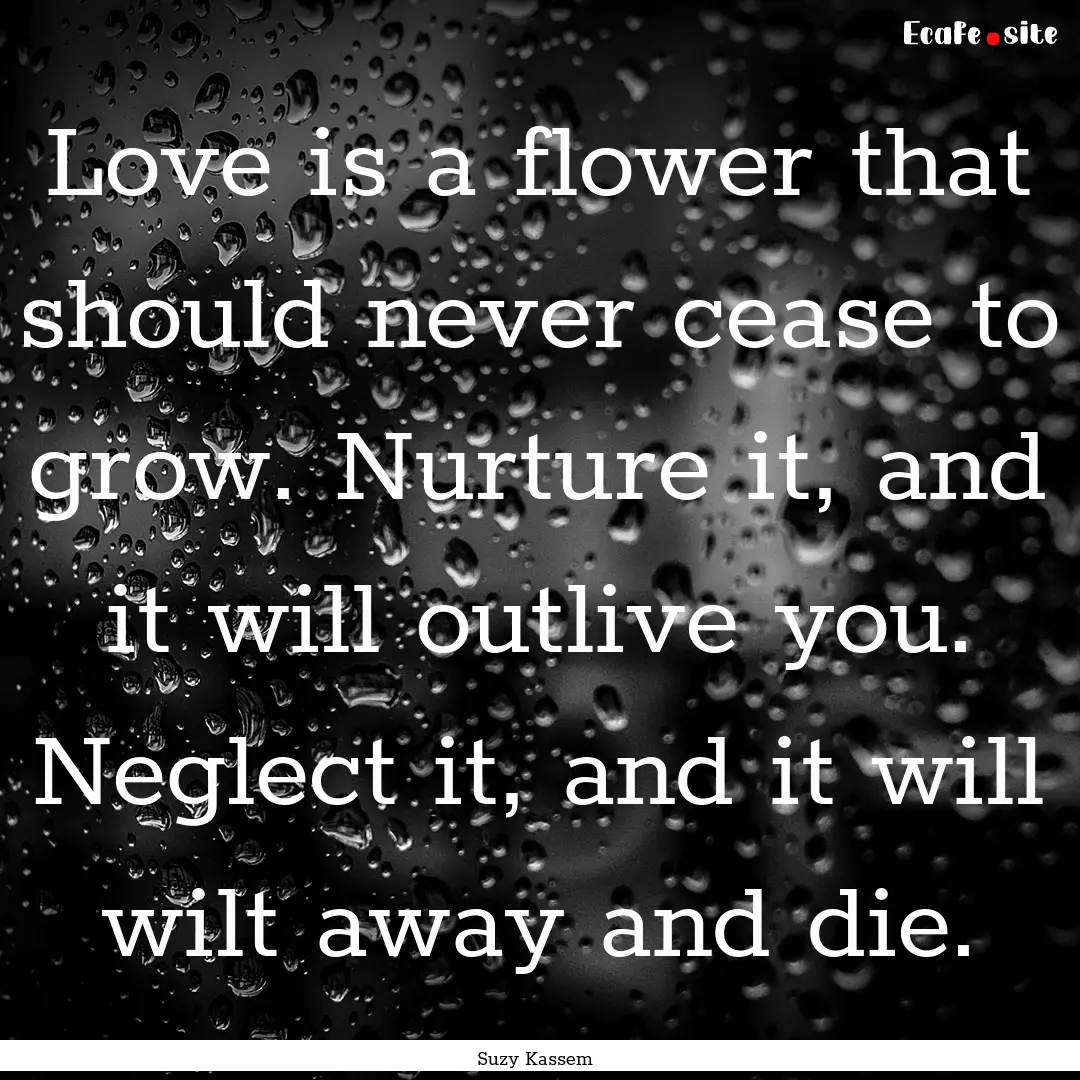 Love is a flower that should never cease.... : Quote by Suzy Kassem