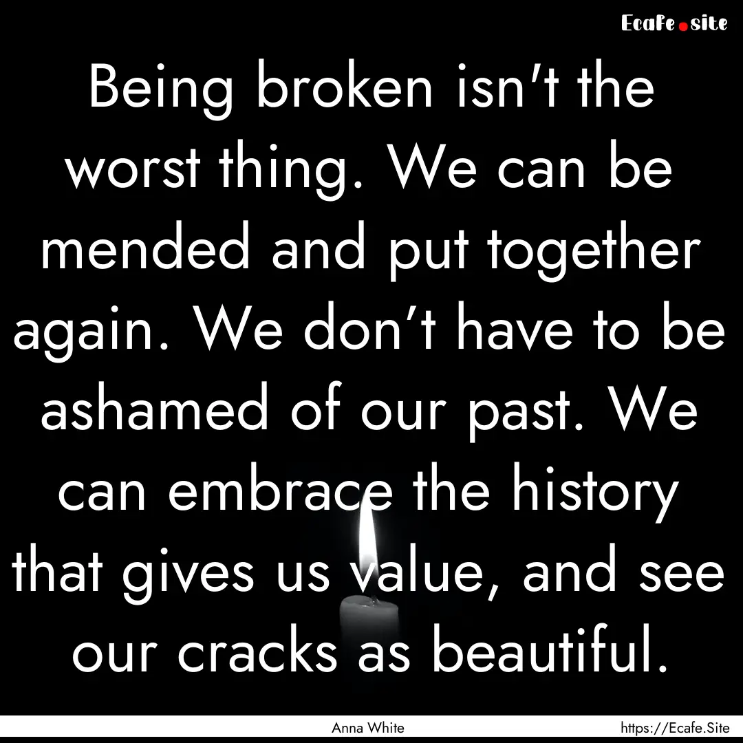 Being broken isn't the worst thing. We can.... : Quote by Anna White