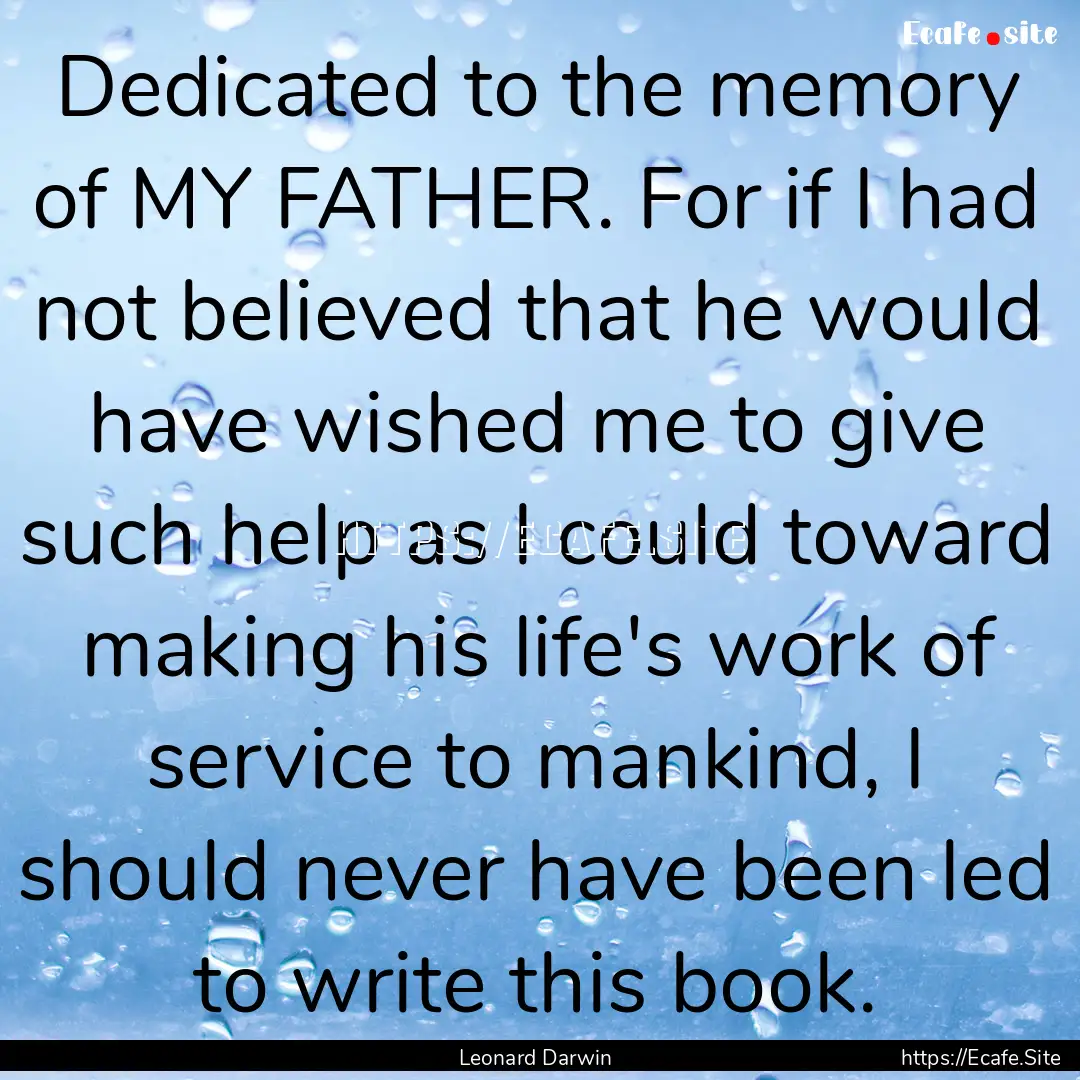 Dedicated to the memory of MY FATHER. For.... : Quote by Leonard Darwin