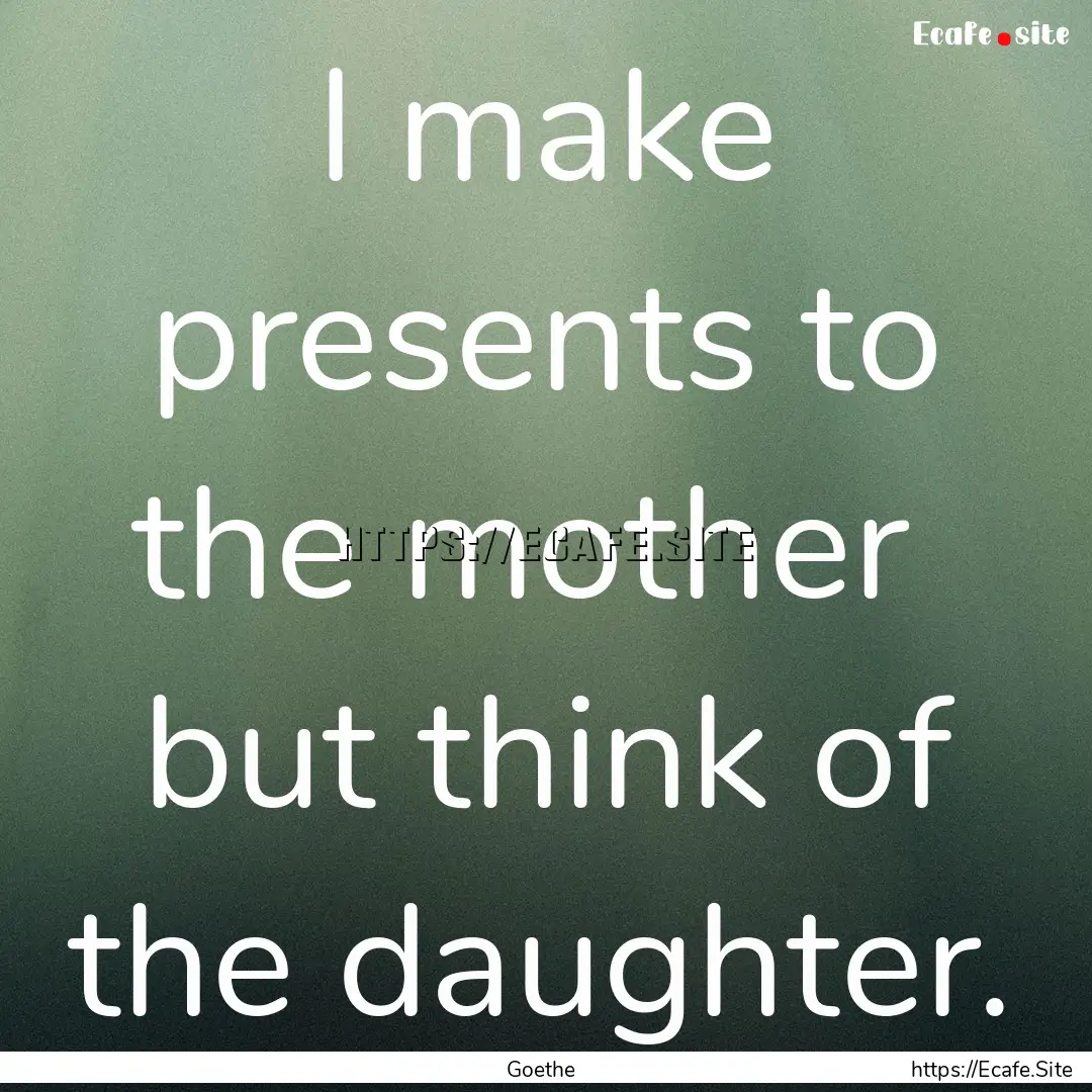 I make presents to the mother but think.... : Quote by Goethe