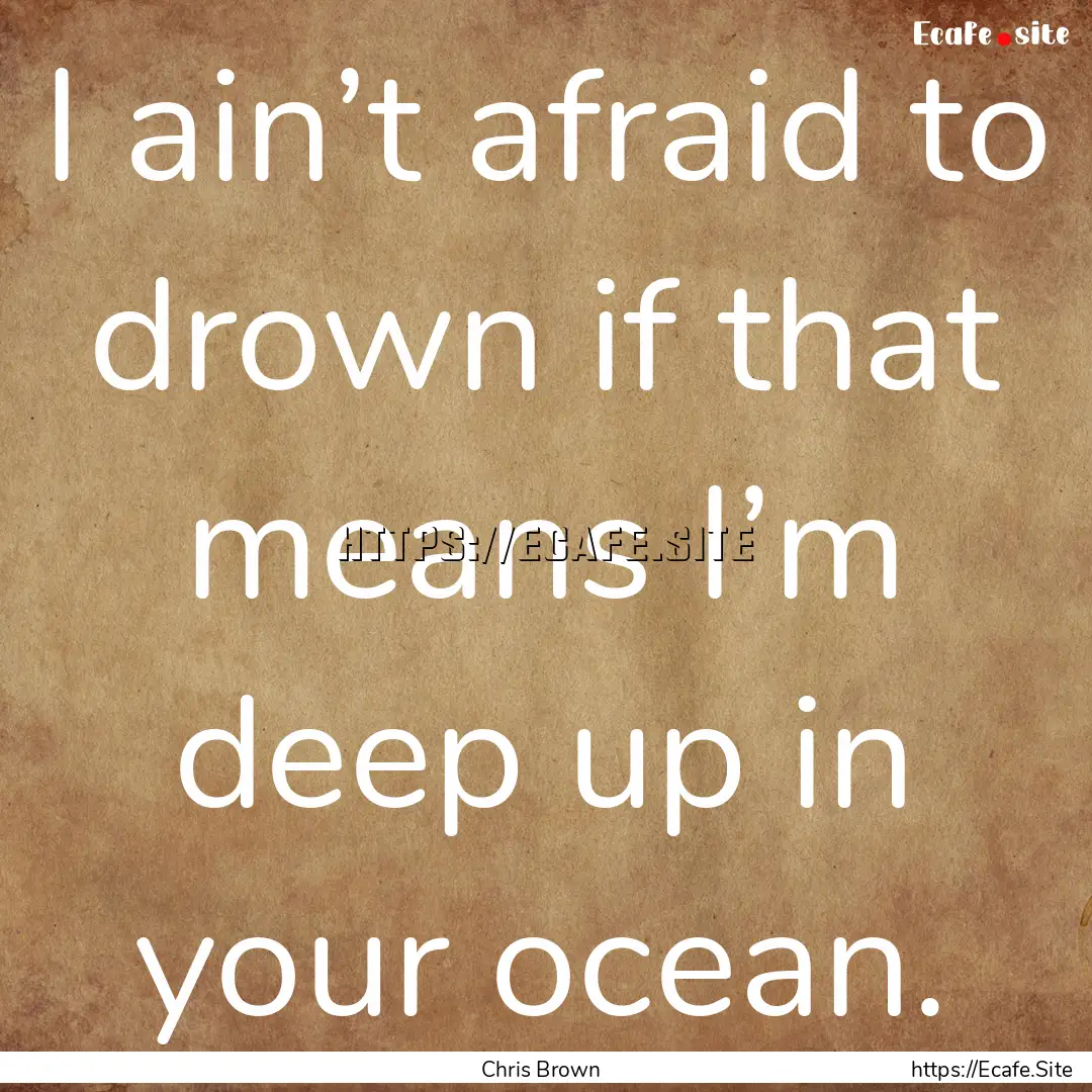 I ain’t afraid to drown if that means I’m.... : Quote by Chris Brown