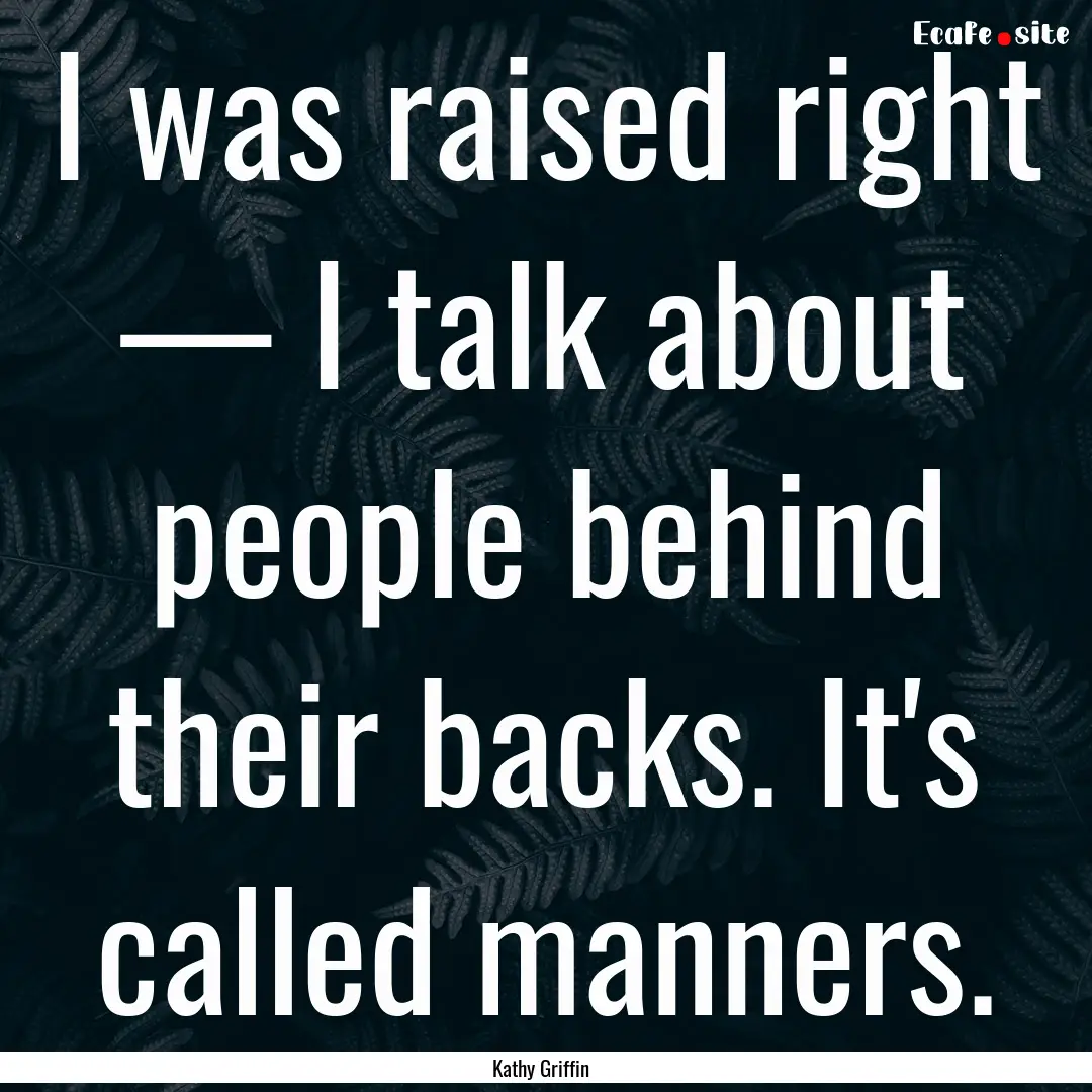 I was raised right — I talk about people.... : Quote by Kathy Griffin