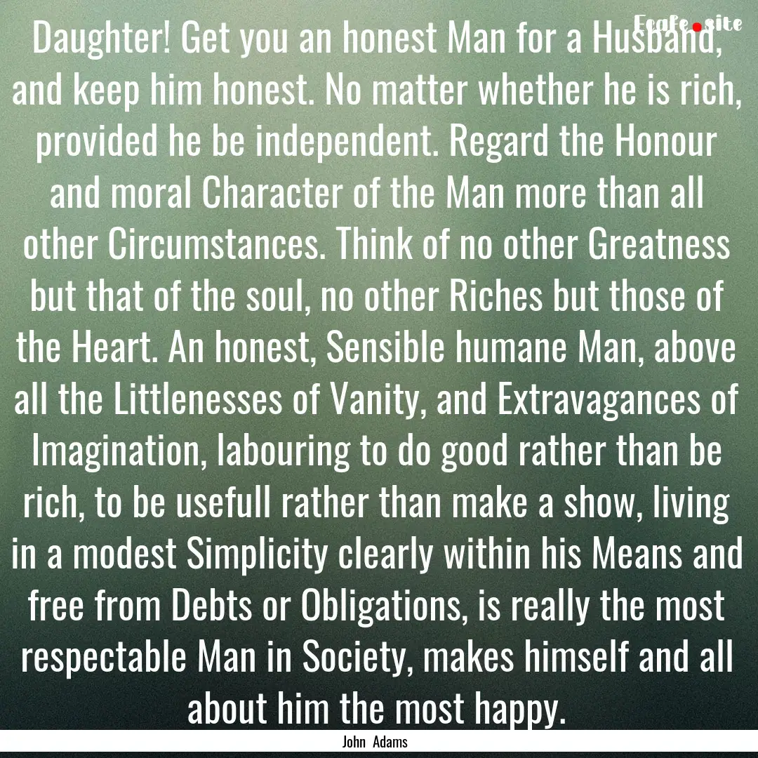 Daughter! Get you an honest Man for a Husband,.... : Quote by John Adams