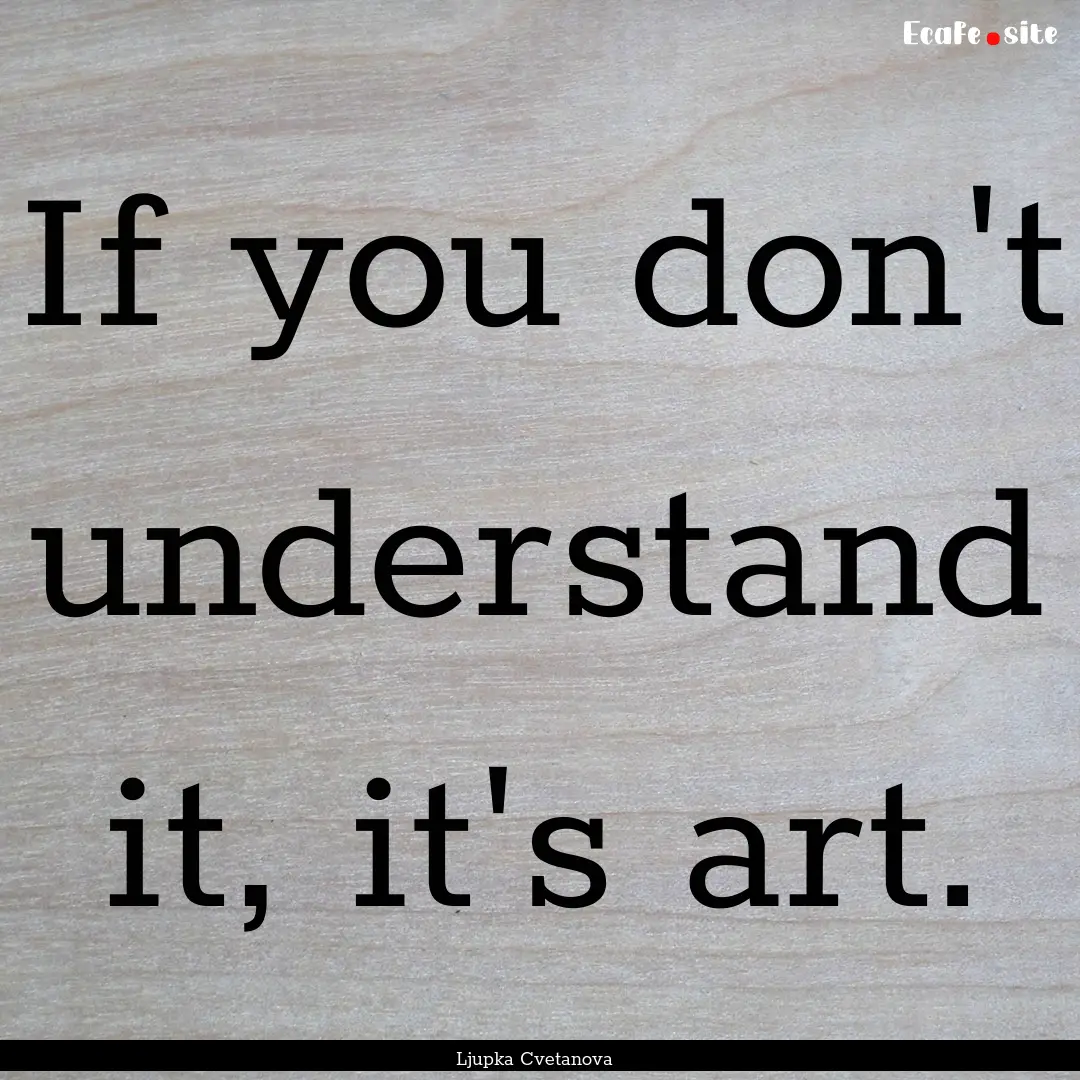 If you don't understand it, it's art. : Quote by Ljupka Cvetanova