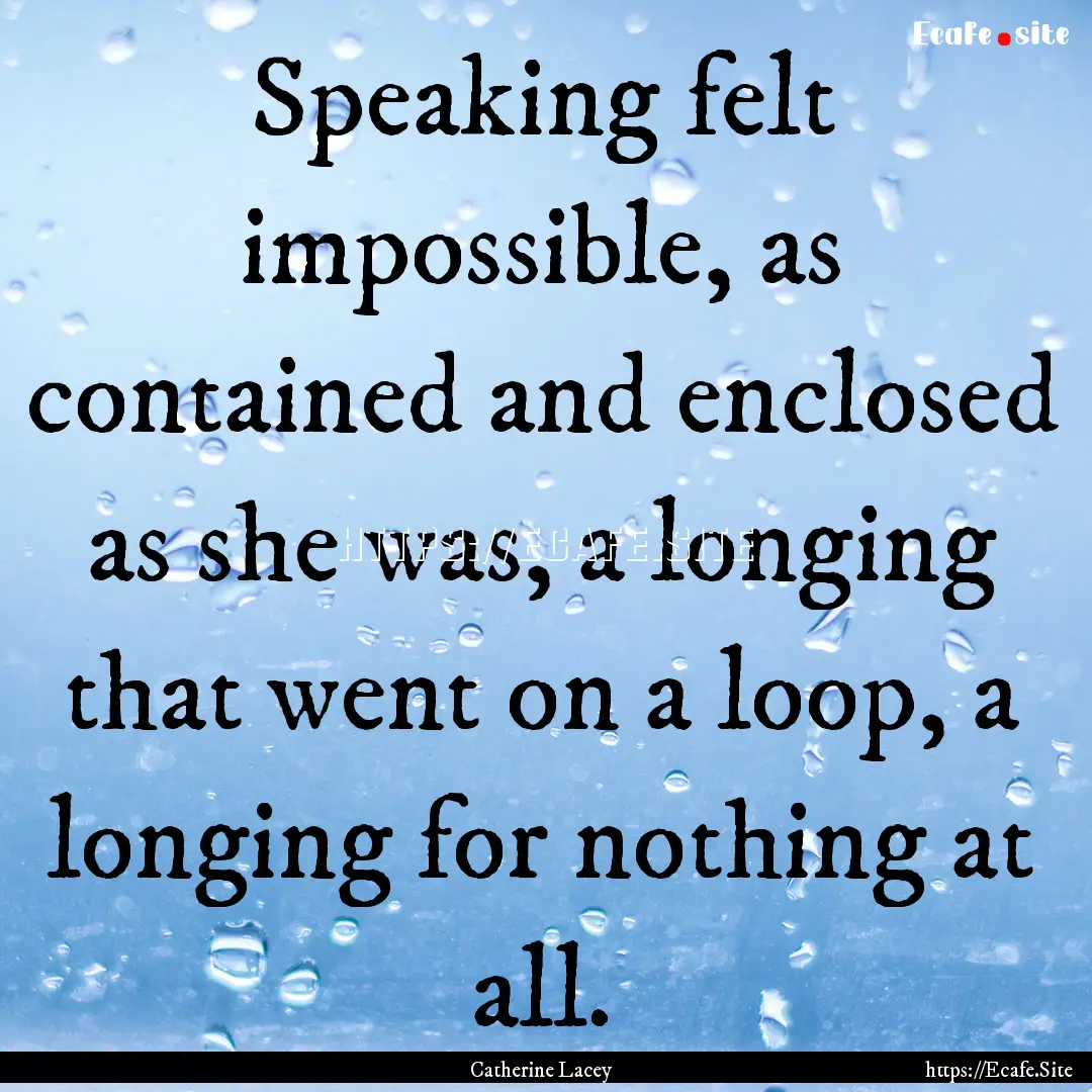 Speaking felt impossible, as contained and.... : Quote by Catherine Lacey