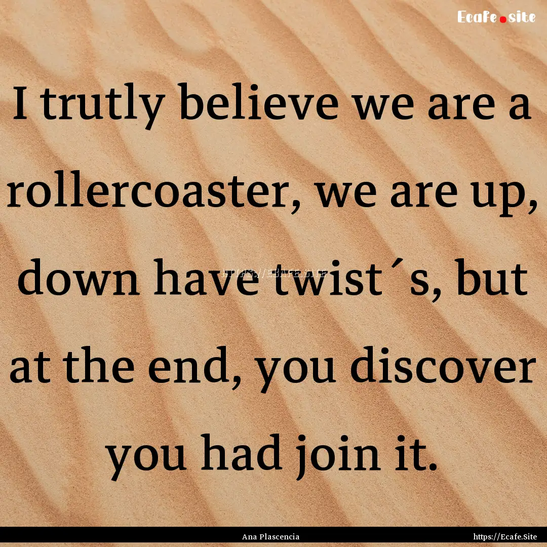 I trutly believe we are a rollercoaster,.... : Quote by Ana Plascencia