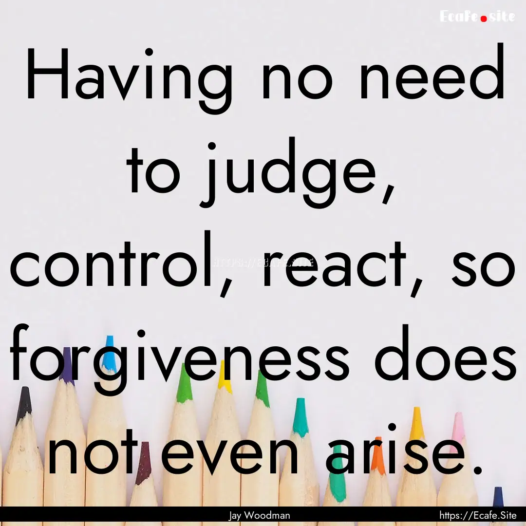 Having no need to judge, control, react,.... : Quote by Jay Woodman