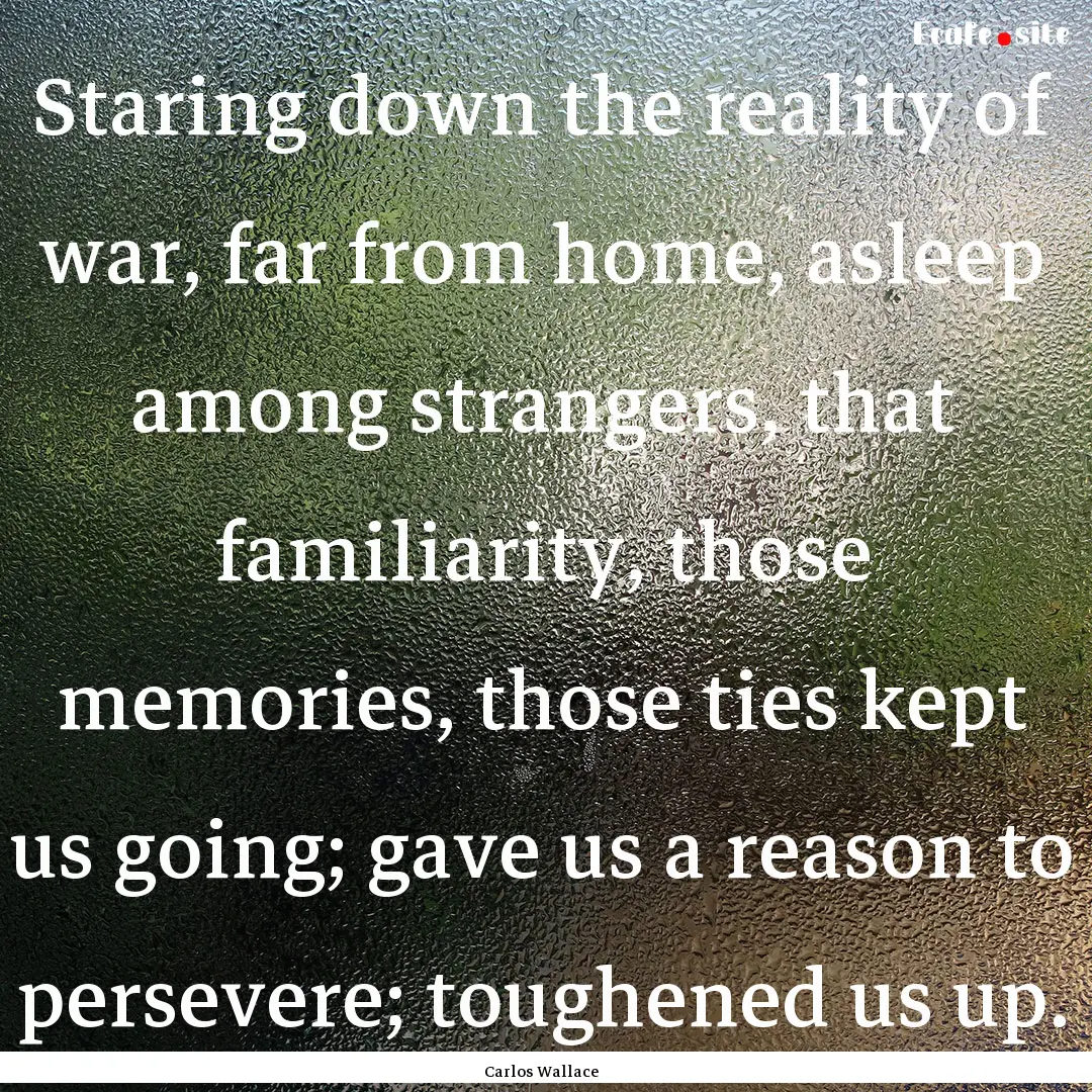 Staring down the reality of war, far from.... : Quote by Carlos Wallace