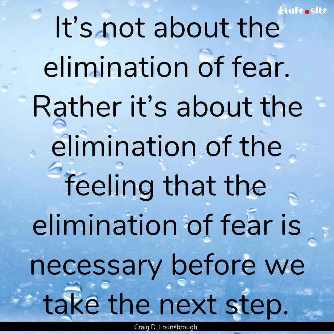 It’s not about the elimination of fear..... : Quote by Craig D. Lounsbrough