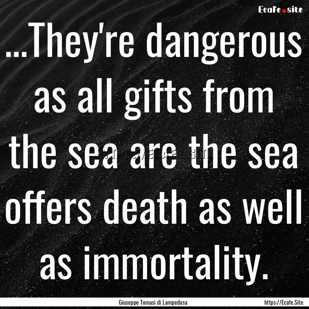 …They're dangerous as all gifts from the.... : Quote by Giuseppe Tomasi di Lampedusa