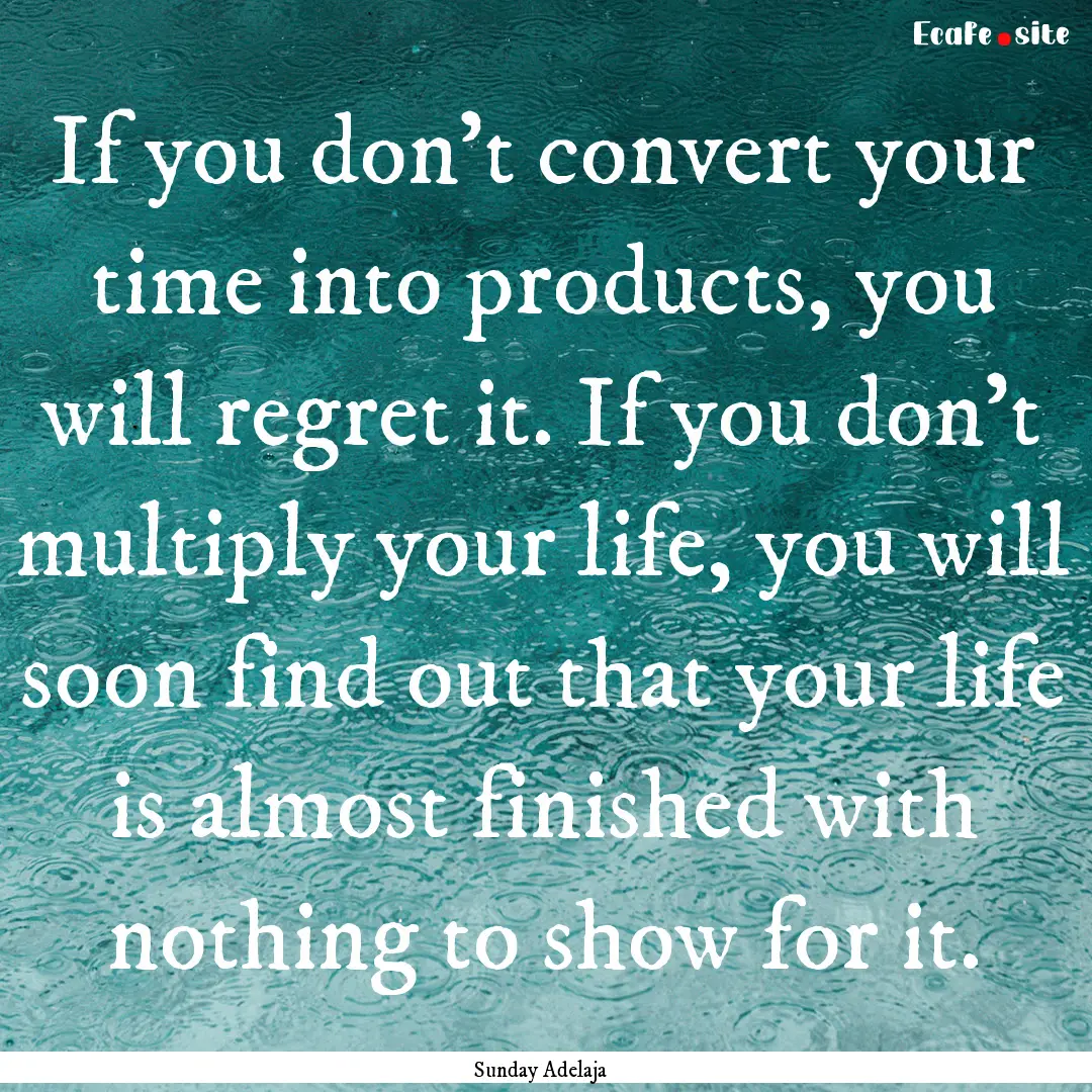 If you don’t convert your time into products,.... : Quote by Sunday Adelaja