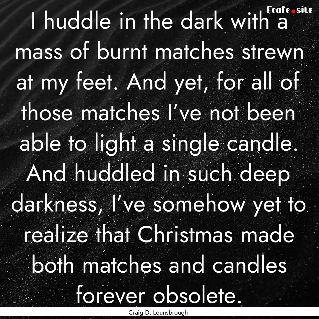 I huddle in the dark with a mass of burnt.... : Quote by Craig D. Lounsbrough