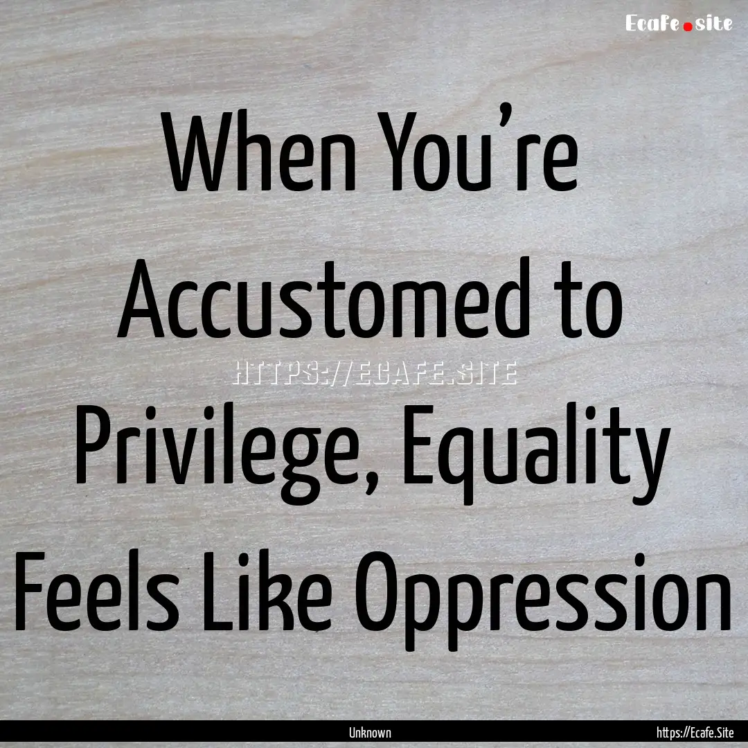 When You’re Accustomed to Privilege, Equality.... : Quote by Unknown