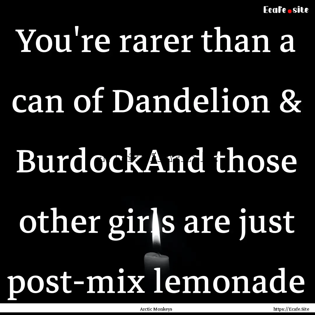 You're rarer than a can of Dandelion & BurdockAnd.... : Quote by Arctic Monkeys