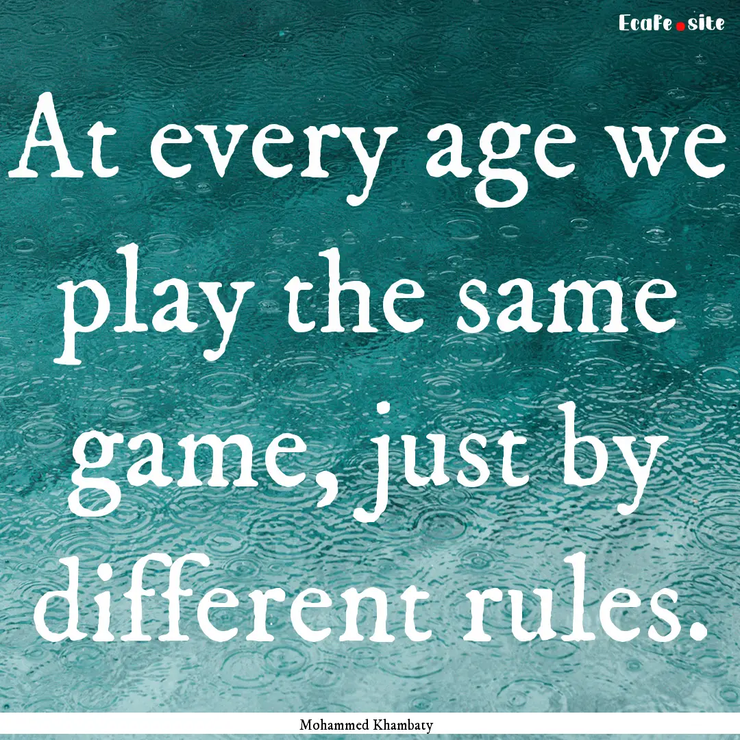 At every age we play the same game, just.... : Quote by Mohammed Khambaty